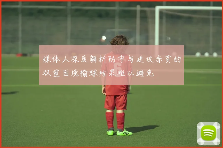 媒体人深度解析防守与进攻赤贫的双重困境输球结果难以避免