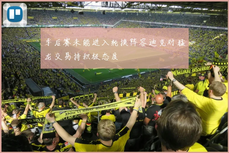 季后赛未能进入轮换阵容迪克对猛龙交易持积极态度