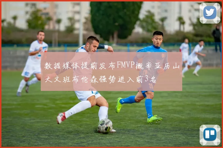 数据媒体提前发布FMVP概率亚历山大文班布伦森强势进入前3名