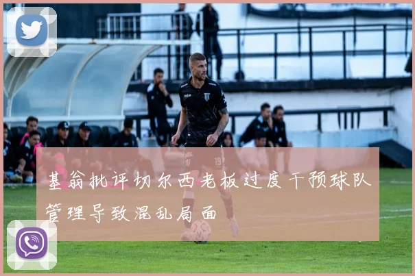基翁批评切尔西老板过度干预球队管理导致混乱局面