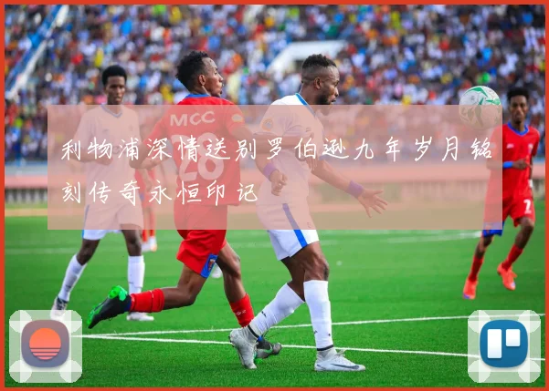 利物浦深情送别罗伯逊九年岁月铭刻传奇永恒印记
