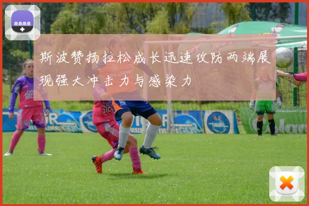 斯波赞扬拉松成长迅速攻防两端展现强大冲击力与感染力