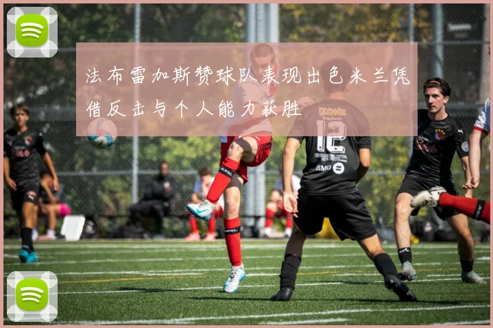 法布雷加斯赞球队表现出色米兰凭借反击与个人能力获胜