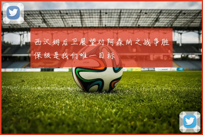西汉姆后卫展望对阿森纳之战争胜保级是我们唯一目标