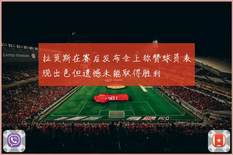 拉莫斯在赛后发布会上称赞球员表现出色但遗憾未能取得胜利