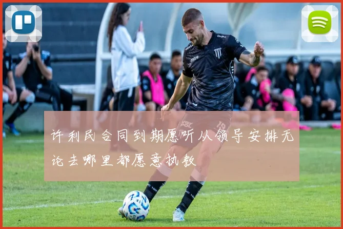 许利民合同到期愿听从领导安排无论去哪里都愿意执教