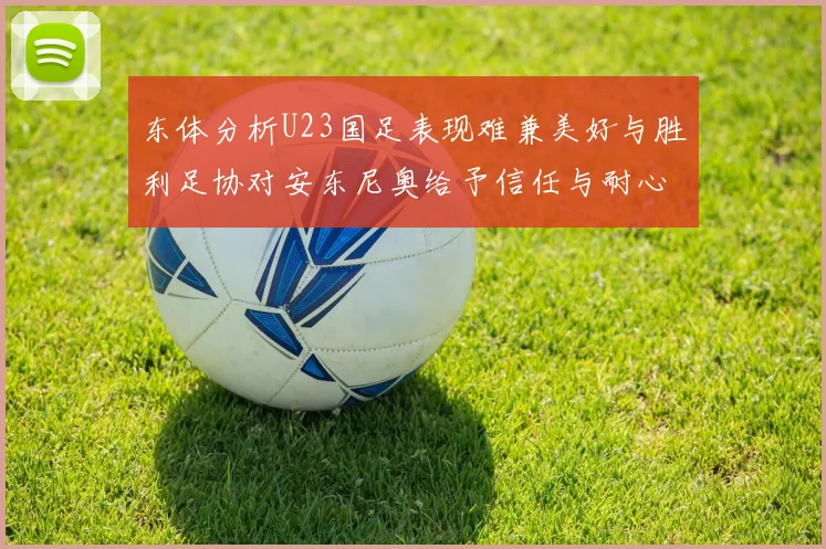 东体分析U23国足表现难兼美好与胜利足协对安东尼奥给予信任与耐心