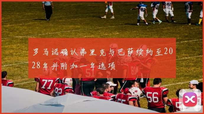 罗马诺确认弗里克与巴萨续约至2028年并附加一年选项