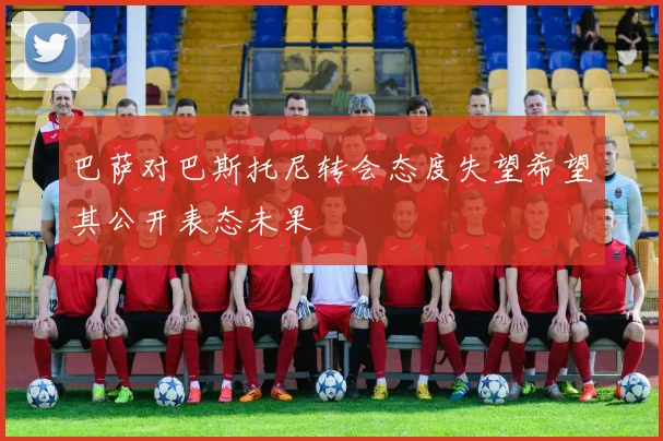 巴萨对巴斯托尼转会态度失望希望其公开表态未果