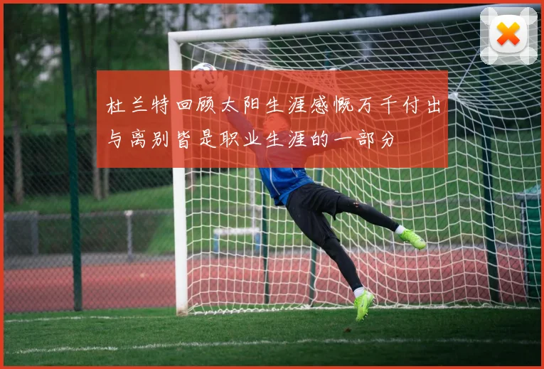 杜兰特回顾太阳生涯感慨万千付出与离别皆是职业生涯的一部分