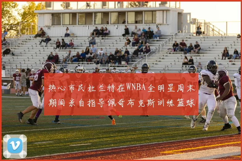 热心市民杜兰特在WNBA全明星周末期间亲自指导佩奇布克斯训练篮球技巧